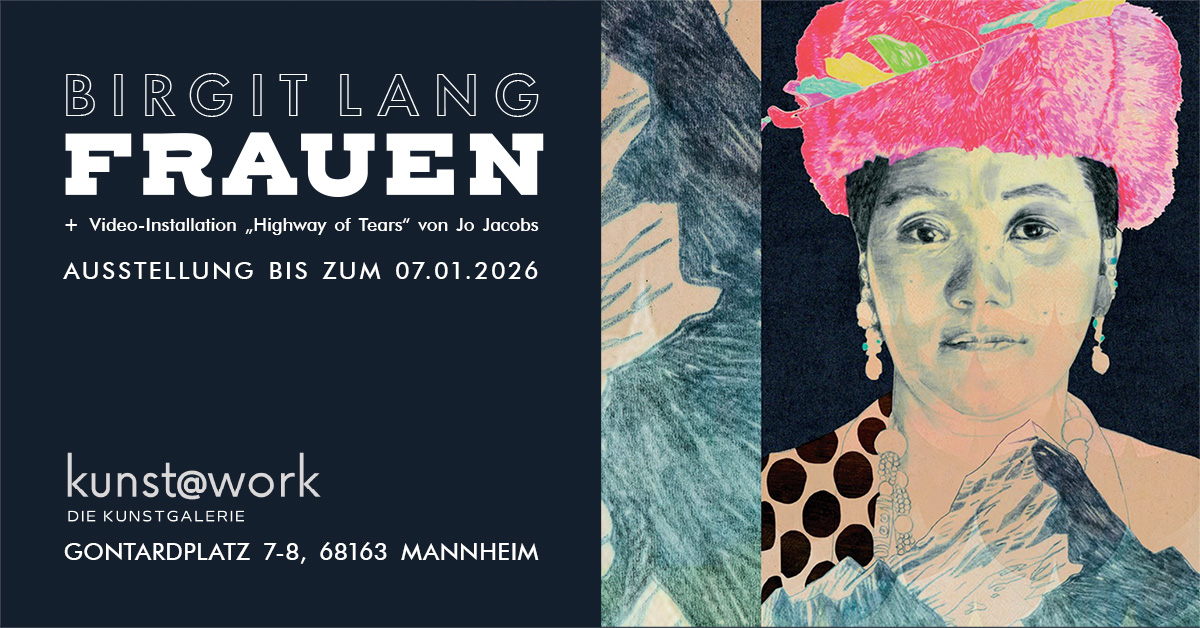 Birgit Lang „FRAUEN“ AUSSTELLUNG BIS 07.01.2026 Kunstdrucke in limitierter Auflage, handsigniert
Video-Installation „Highway of Tears“ von Jo Jacobs
kunst@work Galerie, Gontardplatz 7-8, 68163 Mannheim Birgit Lang „FRAUEN“ AUSSTELLUNG BIS 07.01.2026 Kunstdrucke in limitierter Auflage, handsigniert
Video-Installation „Highway of Tears“ von Jo Jacobs
kunst@work Galerie, Gontardplatz 7-8, 68163 Mannheim