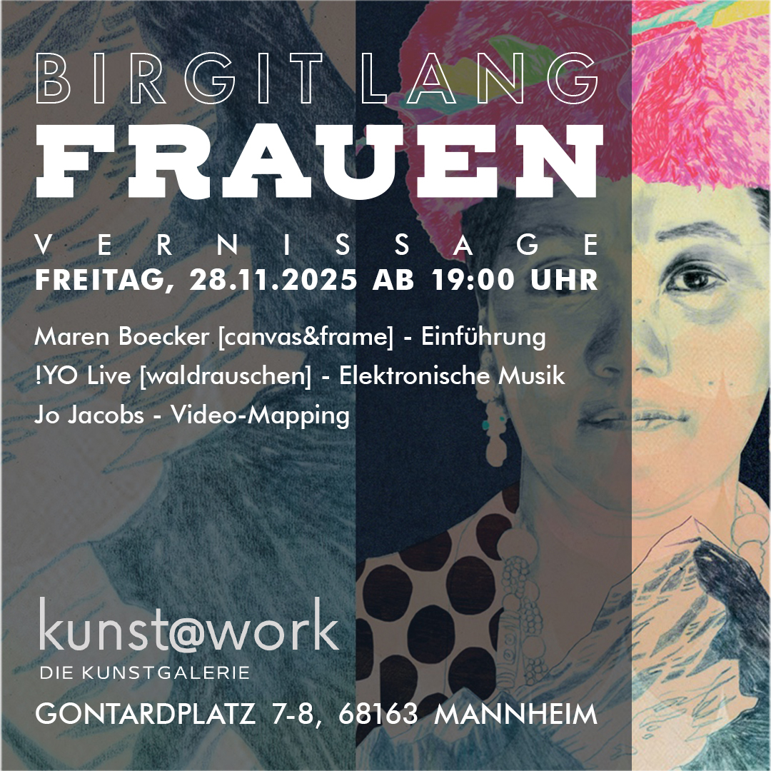 Birgit Lang „FRAUEN“   FR, 28.11.25 ab 19 Uhr 
Vernissage mit Musik & Videokunst von Jo Jacobs 
kunst@work Galerie, Gontardplatz 7-8, 68163 Mannheim Birgit Lang „FRAUEN“   FR, 28.11.25 ab 19 Uhr 
Vernissage mit Musik & Videokunst von Jo Jacobs 
kunst@work Galerie, Gontardplatz 7-8, 68163 Mannheim